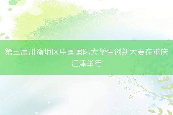 第三届川渝地区中国国际大学生创新大赛在重庆江津举行