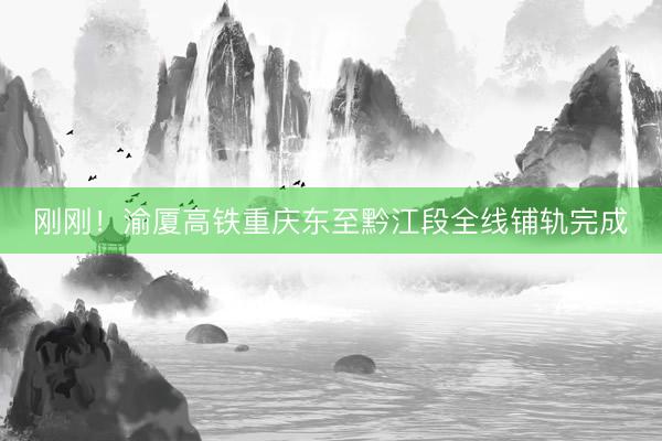 刚刚！渝厦高铁重庆东至黔江段全线铺轨完成