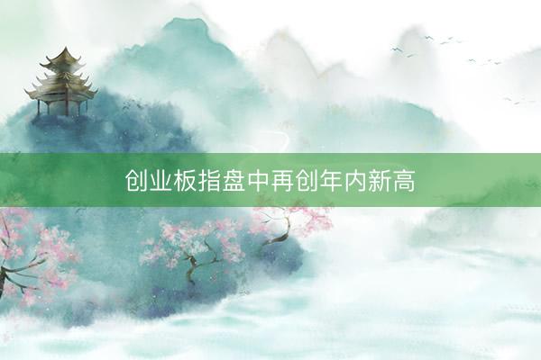 创业板指盘中再创年内新高