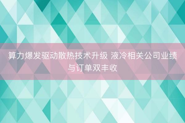 算力爆发驱动散热技术升级 液冷相关公司业绩与订单双丰收