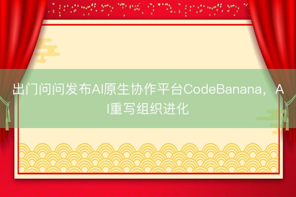 出门问问发布AI原生协作平台CodeBanana，AI重写组织进化