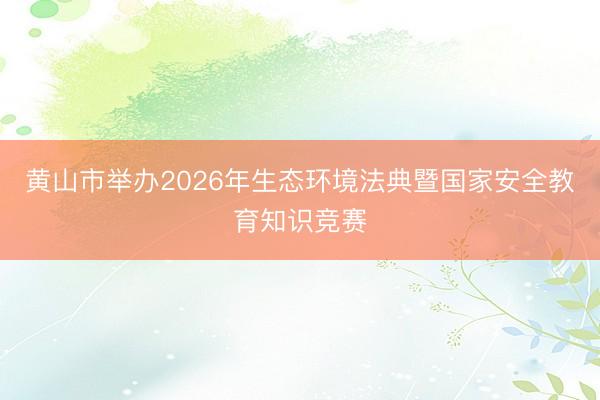 黄山市举办2026年生态环境法典暨国家安全教育知识竞赛