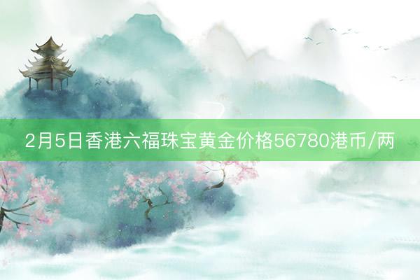 2月5日香港六福珠宝黄金价格56780港币/两