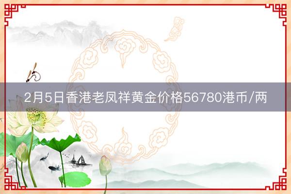 2月5日香港老凤祥黄金价格56780港币/两