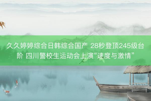 久久婷婷综合日韩综合国产 28秒登顶245级台阶 四川警校生运动会上演“速度与激情”