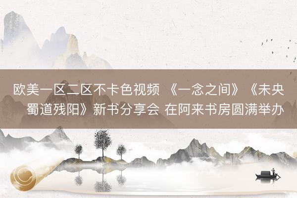 欧美一区二区不卡色视频 《一念之间》《未央・蜀道残阳》新书分享会 在阿来书房圆满举办