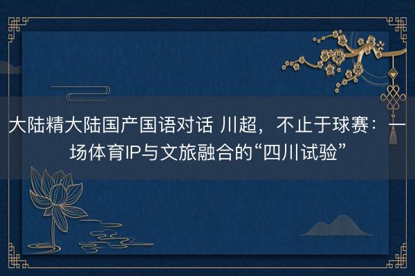 大陆精大陆国产国语对话 川超，不止于球赛：一场体育IP与文旅融合的“四川试验”