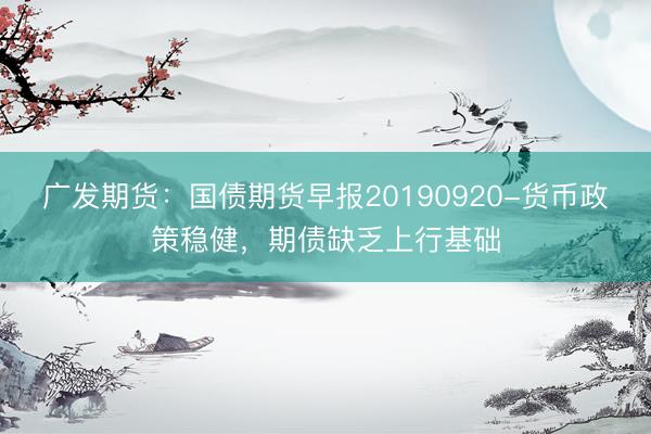 广发期货：国债期货早报20190920-货币政策稳健，期债缺乏上行基础