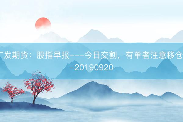 广发期货：股指早报---今日交割，有单者注意移仓--20190920