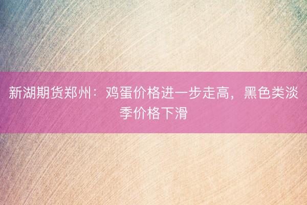 新湖期货郑州：鸡蛋价格进一步走高，黑色类淡季价格下滑