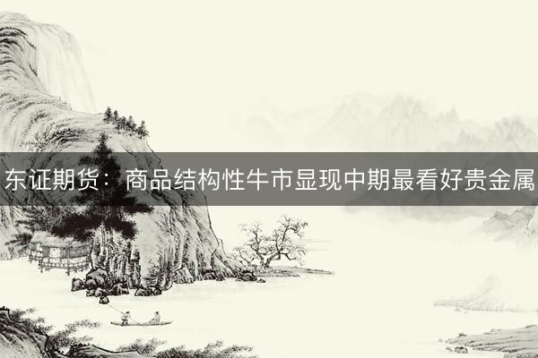 东证期货：商品结构性牛市显现中期最看好贵金属