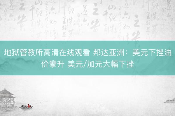 地狱管教所高清在线观看 邦达亚洲：美元下挫油价攀升 美元/加元大幅下挫