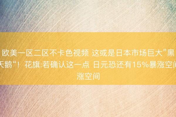 欧美一区二区不卡色视频 这或是日本市场巨大”黑天鹅“！花旗:若确认这一点 日元恐还有15%暴涨空间