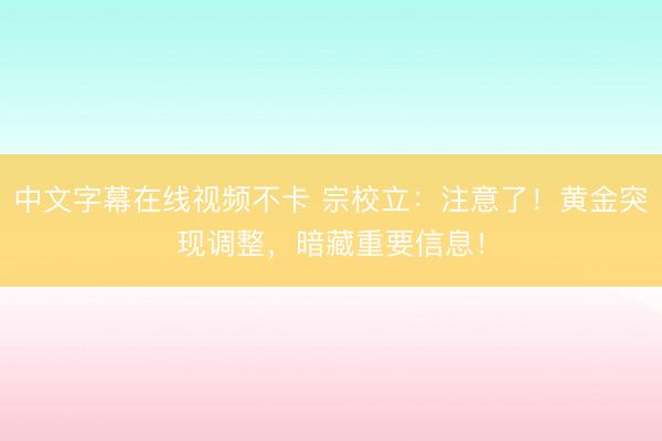中文字幕在线视频不卡 宗校立：注意了！黄金突现调整，暗藏重要信息！