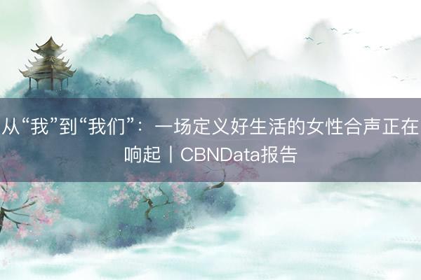 从“我”到“我们”：一场定义好生活的女性合声正在响起丨CBNData报告