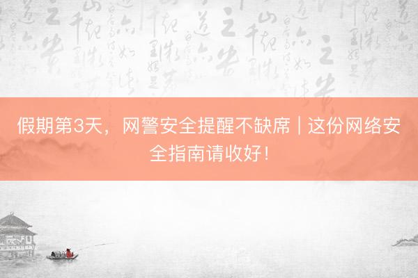 假期第3天，网警安全提醒不缺席 | 这份网络安全指南请收好！