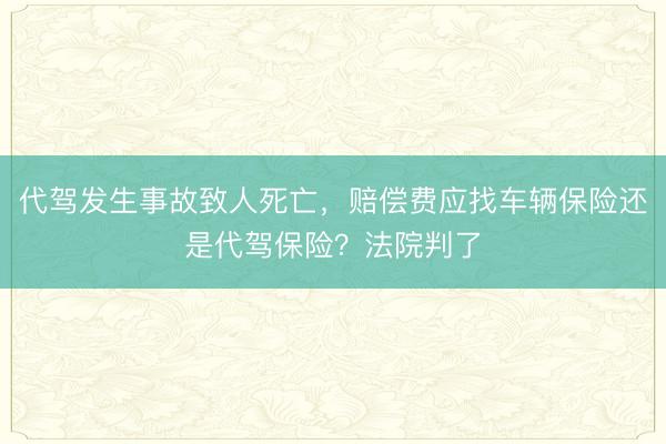代驾发生事故致人死亡，赔偿费应找车辆保险还是代驾保险？法院判了