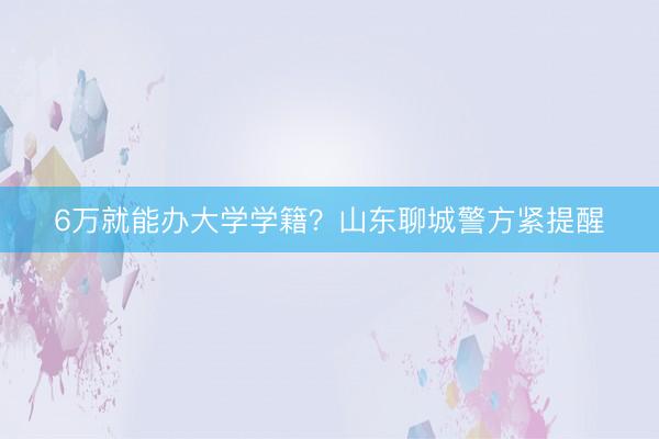 6万就能办大学学籍？山东聊城警方紧提醒