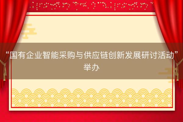 “国有企业智能采购与供应链创新发展研讨活动”举办