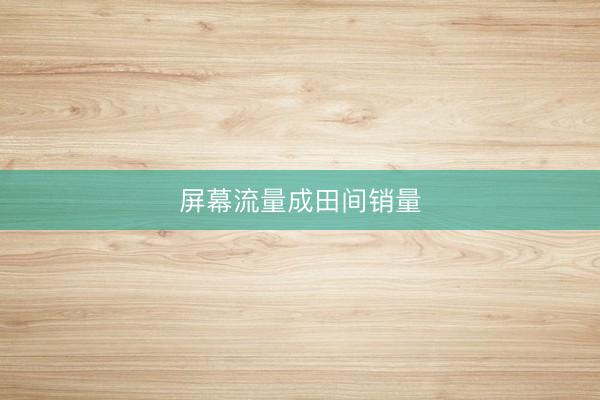 屏幕流量成田间销量