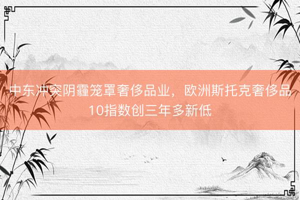 中东冲突阴霾笼罩奢侈品业，欧洲斯托克奢侈品10指数创三年多新低
