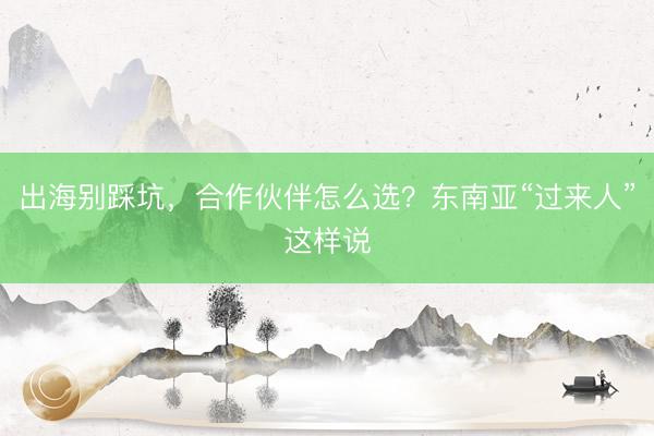出海别踩坑，合作伙伴怎么选？东南亚“过来人”这样说
