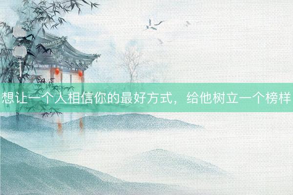 想让一个人相信你的最好方式，给他树立一个榜样