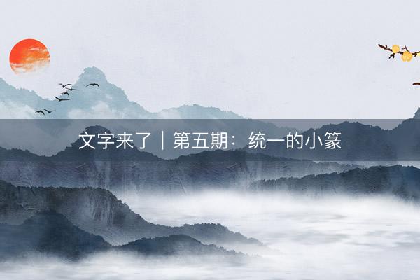 文字来了｜第五期：统一的小篆