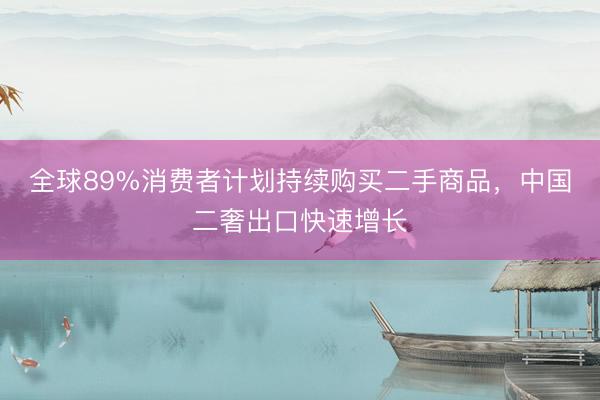 全球89%消费者计划持续购买二手商品，中国二奢出口快速增长