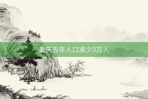 重庆去年人口减少3万人