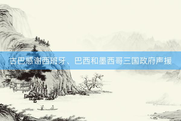 古巴感谢西班牙、巴西和墨西哥三国政府声援