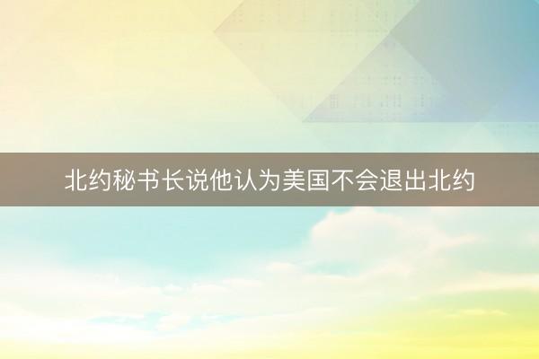 北约秘书长说他认为美国不会退出北约