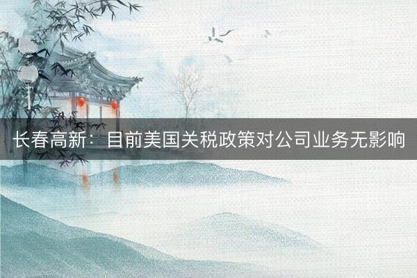 长春高新：目前美国关税政策对公司业务无影响
