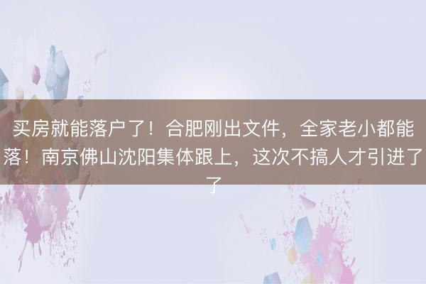 买房就能落户了！合肥刚出文件，全家老小都能落！南京佛山沈阳集体跟上，这次不搞人才引进了