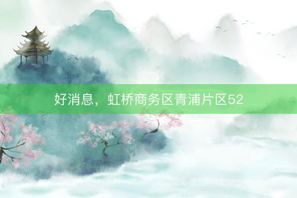 好消息，虹桥商务区青浦片区52