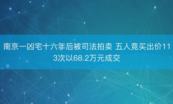 南京一凶宅十六年后被司法拍卖 五人竞买出价113次以68.2万元成交