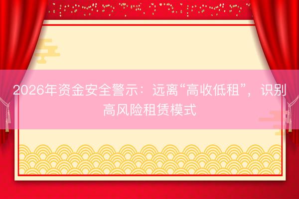 2026年资金安全警示：远离“高收低租”，识别高风险租赁模式