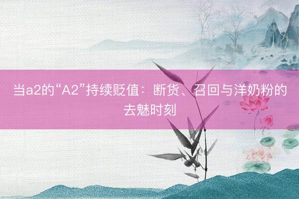当a2的“A2”持续贬值：断货、召回与洋奶粉的去魅时刻