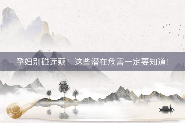 孕妇别碰莲藕！这些潜在危害一定要知道！