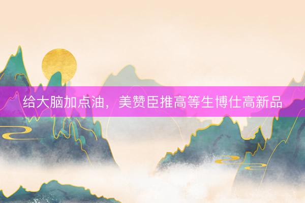 给大脑加点油，美赞臣推高等生博仕高新品