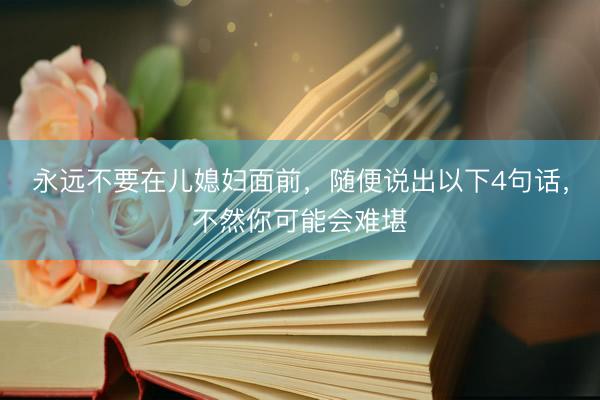 永远不要在儿媳妇面前，随便说出以下4句话，不然你可能会难堪