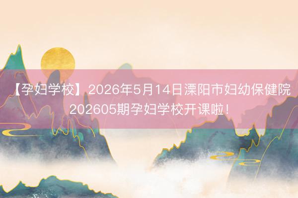 【孕妇学校】2026年5月14日溧阳市妇幼保健院202605期孕妇学校开课啦！