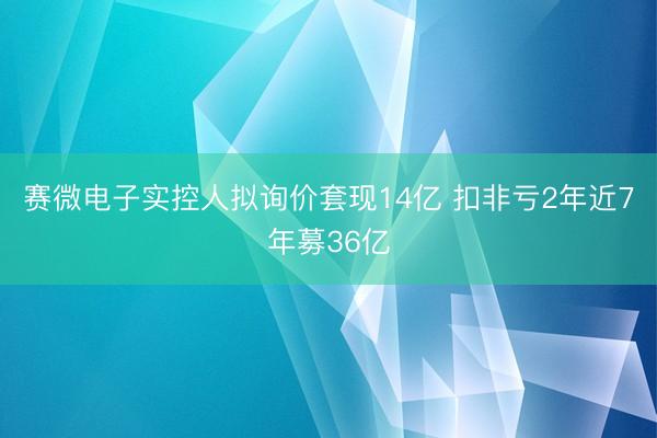 赛微电子实控人拟询价套现14亿 扣非亏2年近7年募36亿