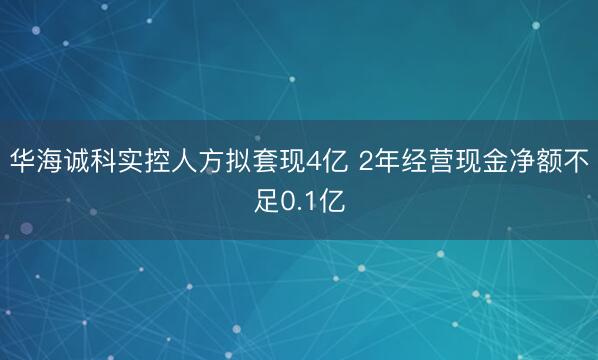 华海诚科实控人方拟套现4亿 2年经营现金净额不足0.1亿
