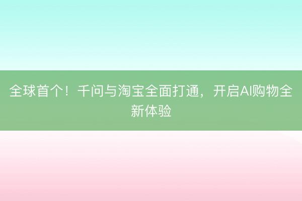 全球首个！千问与淘宝全面打通，开启AI购物全新体验