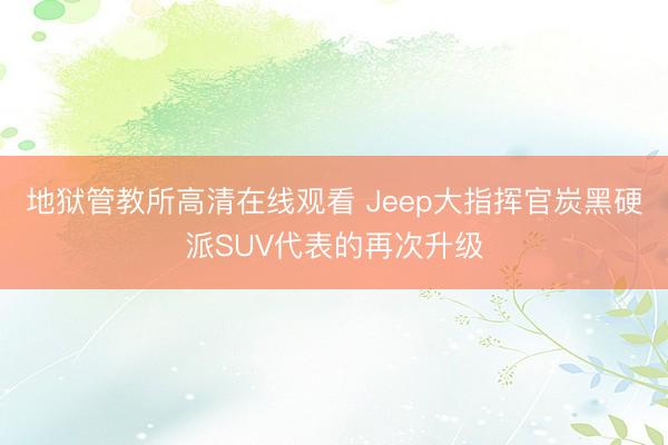 地狱管教所高清在线观看 Jeep大指挥官炭黑硬派SUV代表的再次升级