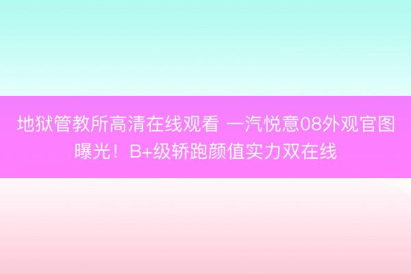 地狱管教所高清在线观看 一汽悦意08外观官图曝光！B+级轿跑颜值实力双在线