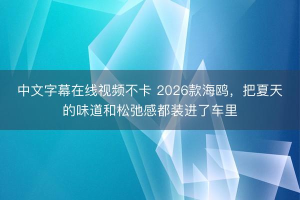 中文字幕在线视频不卡 2026款海鸥，把夏天的味道和松弛感都装进了车里