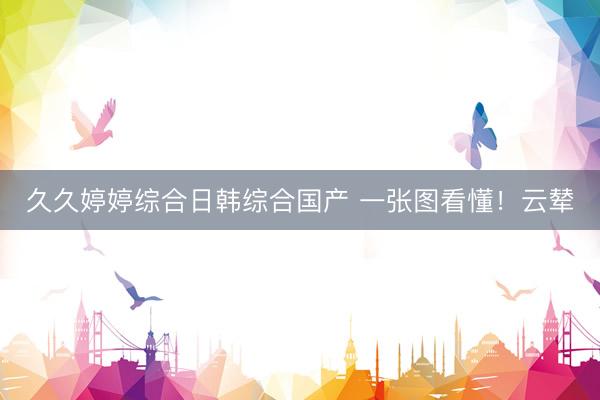 久久婷婷综合日韩综合国产 一张图看懂！云辇