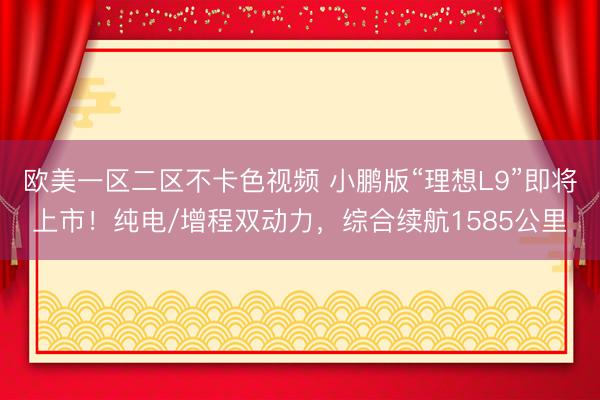 欧美一区二区不卡色视频 小鹏版“理想L9”即将上市！纯电/增程双动力，综合续航1585公里